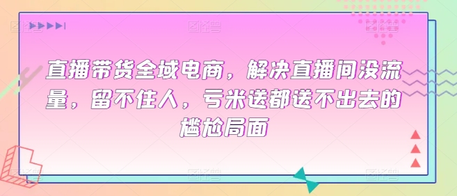 直播带货全域电商，解决直播间没流量，留不住人，亏米送都送不出去的尴尬局面-婷好网络资源库