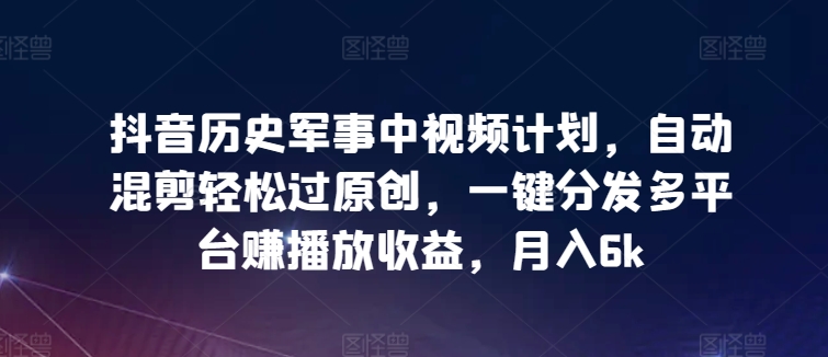 抖音历史军事中视频计划，自动混剪轻松过原创，一键分发多平台赚播放收益，月入6k【揭秘】-婷好网络资源库