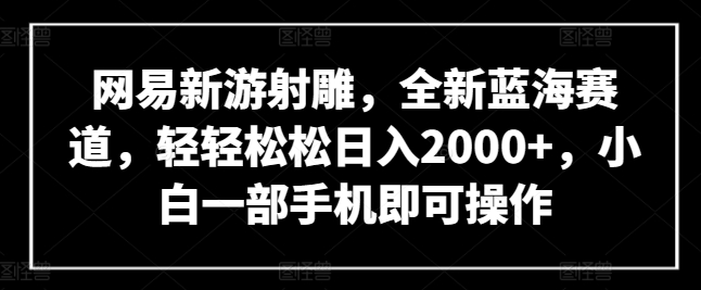 网易新游射雕，全新蓝海赛道，轻轻松松日入2000+，小白一部手机即可操作【揭秘】-婷好网络资源库