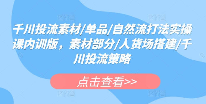 千川投流素材/单品/自然流打法实操课内训版，素材部分/人货场搭建/千川投流策略-婷好网络资源库