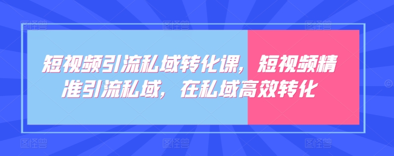 短视频引流私域转化课，短视频精准引流私域，在私域高效转化-婷好网络资源库