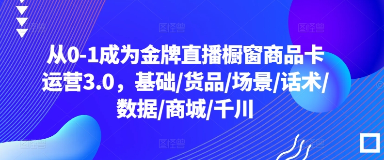 从0-1成为金牌直播橱窗商品卡运营3.0，基础/货品/场景/话术/数据/商城/千川-婷好网络资源库