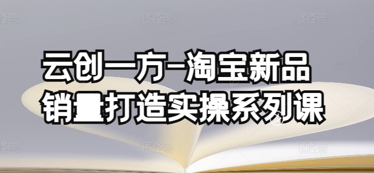 云创一方-淘宝新品销量打造实操系列课，基础销量打造(4课程)+补单渠道分析(4课程)-婷好网络资源库