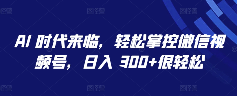 AI 时代来临，轻松掌控微信视频号，日入 300+很轻松【揭秘】-婷好网络资源库