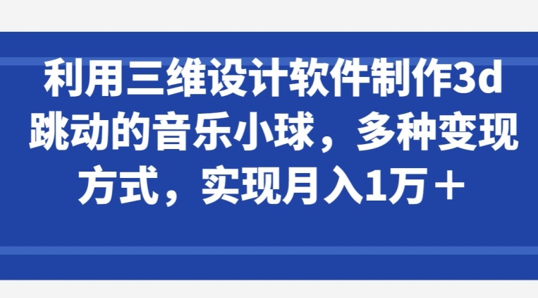 利用三维设计软件制作3d跳动的音乐小球，多种变现方式，实现月入1万+【揭秘】-婷好网络资源库