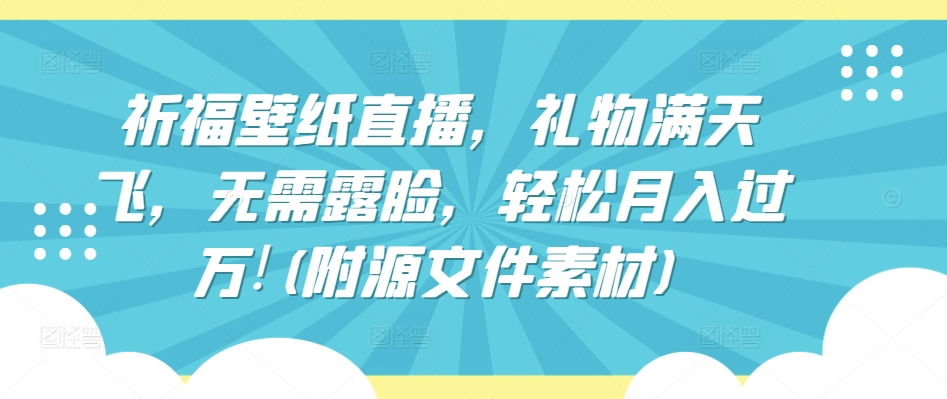 祈福壁纸直播，礼物满天飞，无需露脸，轻松月入过万!(附源文件素材)【揭秘】-婷好网络资源库