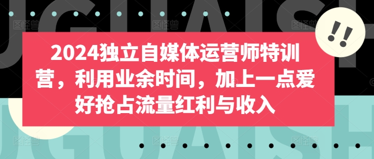 2024独立自媒体运营师特训营，利用业余时间，加上一点爱好抢占流量红利与收入-婷好网络资源库