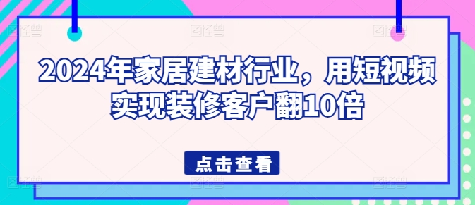 2024年家居建材行业，用短视频实现装修客户翻10倍-婷好网络资源库