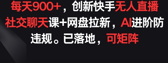 每天900+，创新快手无人直播社交聊天课+网盘拉新，AI进阶防违规 已落地 可矩阵【揭秘】-婷好网络资源库