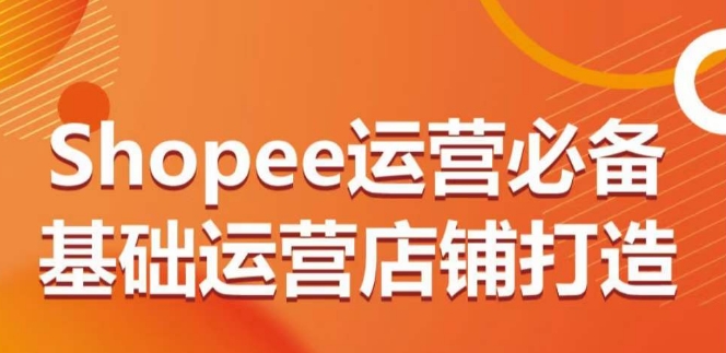 Shopee运营必备基础运营店铺打造，多层次的教你从0-1运营店铺-婷好网络资源库