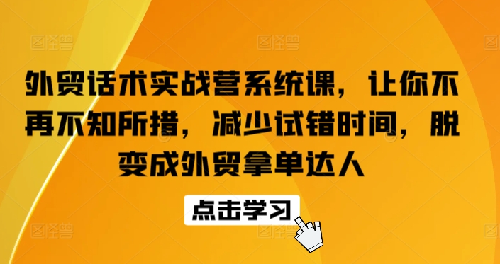 外贸话术实战营系统课，让你不再不知所措，减少试错时间，脱变成外贸拿单达人-婷好网络资源库