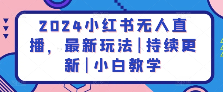 2024小红书无人直播，最新玩法|持续更新|小白教学-婷好网络资源库