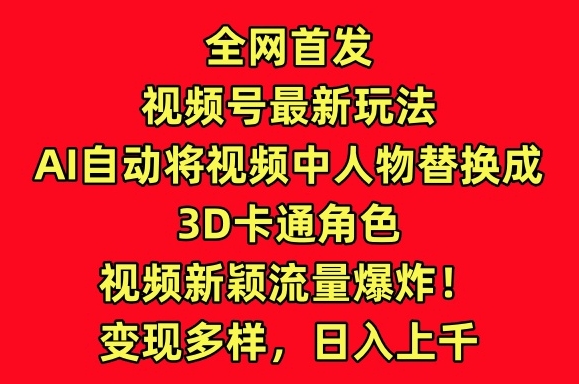 全网首发视频号最新玩法，AI自动将视频中人物替换成3D卡通角色，视频新颖流量爆炸【揭秘】-婷好网络资源库