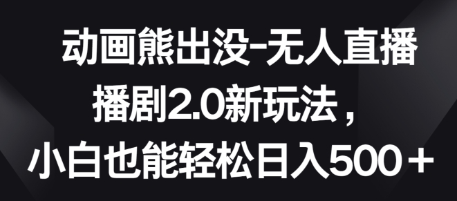 动画熊出没-无人直播播剧2.0新玩法，小白也能轻松日入500+【揭秘】-婷好网络资源库