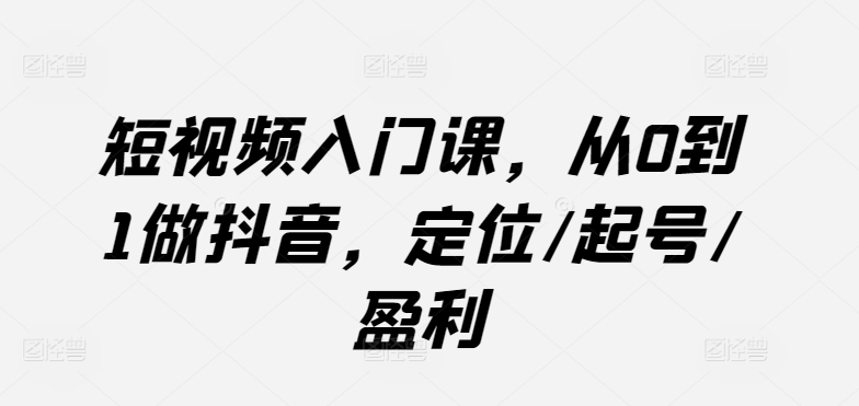 短视频入门课，从0到1做抖音，定位/起号/盈利-婷好网络资源库