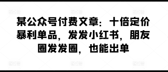 某公众号付费文章：十倍定价暴利单品，发发小红书，朋友圈发发圈，也能出单-婷好网络资源库