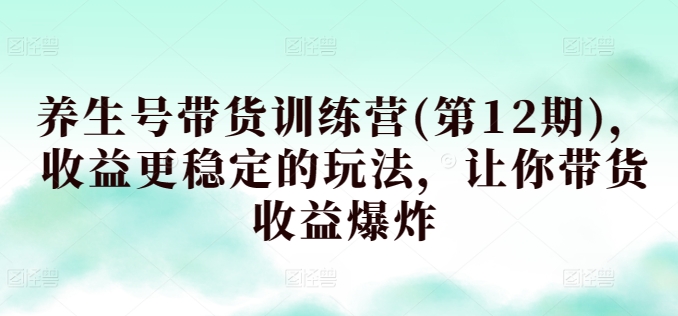 养生号带货训练营(第12期)，收益更稳定的玩法，让你带货收益爆炸-婷好网络资源库