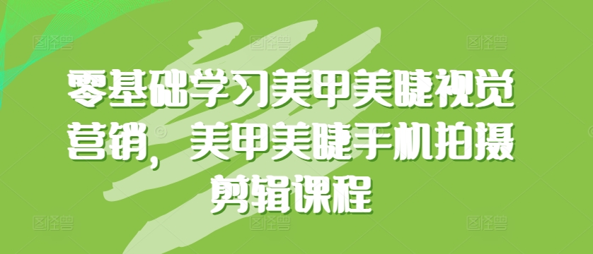 零基础学习美甲美睫视觉营销，美甲美睫手机拍摄剪辑课程-婷好网络资源库