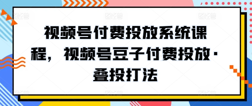 视频号付费投放系统课程，视频号豆子付费投放·叠投打法-婷好网络资源库