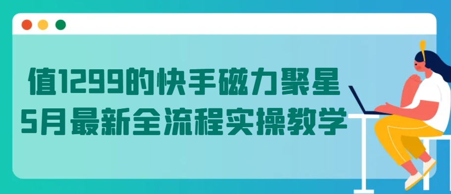 值1299的快手磁力聚星5月最新全流程实操教学【揭秘】-婷好网络资源库