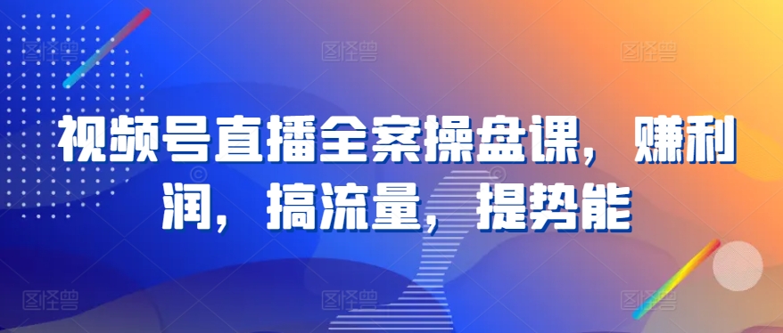 视频号直播全案操盘课，赚利润，搞流量，提势能-婷好网络资源库