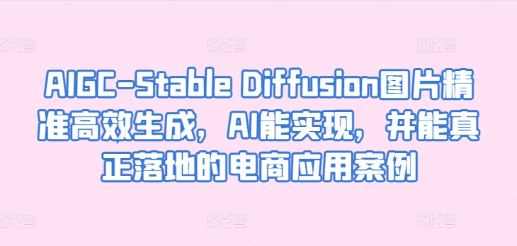 AIGC-Stable Diffusion图片精准高效生成，AI能实现，并能真正落地的电商应用案例-婷好网络资源库