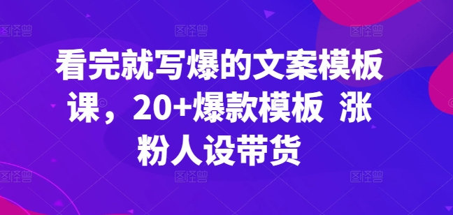 看完就写爆的文案模板课，20+爆款模板  涨粉人设带货-婷好网络资源库