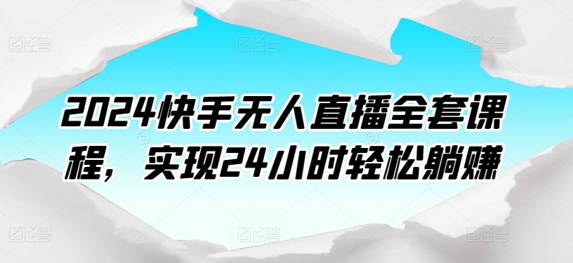 2024快手无人直播全套课程，实现24小时轻松躺赚-婷好网络资源库