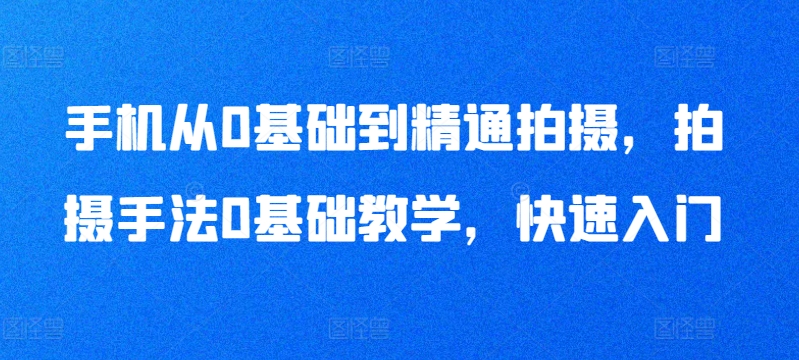 手机从0基础到精通拍摄，拍摄手法0基础教学，快速入门-婷好网络资源库