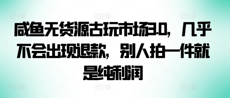 咸鱼无货源古玩市场3.0，几乎不会出现退款，别人拍一件就是纯利润【揭秘】-婷好网络资源库