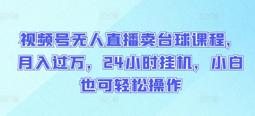 视频号无人直播卖台球课程，月入过万，24小时挂机，小白也可轻松操作【揭秘】-婷好网络资源库