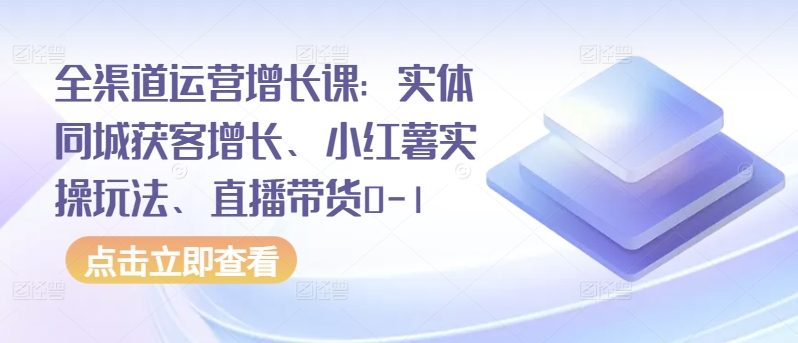 全渠道运营增长课：实体同城获客增长、小红薯实操玩法、直播带货0-1-婷好网络资源库