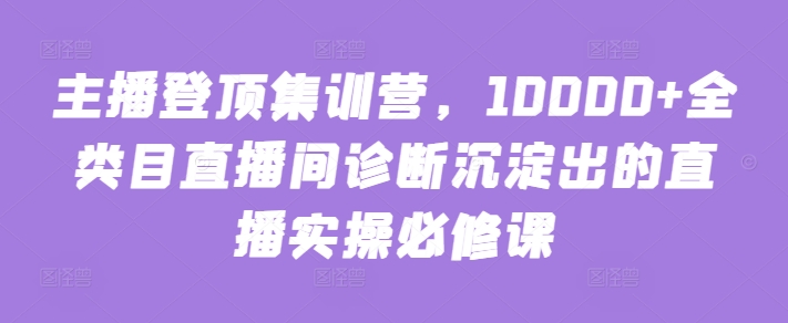 主播登顶集训营，10000+全类目直播间诊断沉淀出的直播实操必修课-婷好网络资源库