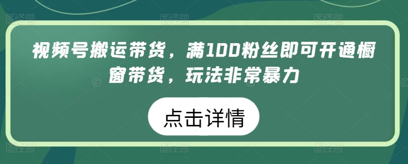 视频号搬运带货，满100粉丝即可开通橱窗带货，玩法非常暴力【揭秘】-婷好网络资源库