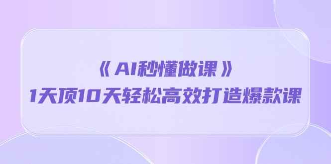 （10262期）《AI秒懂做课》1天顶10天轻松高效打造爆款课