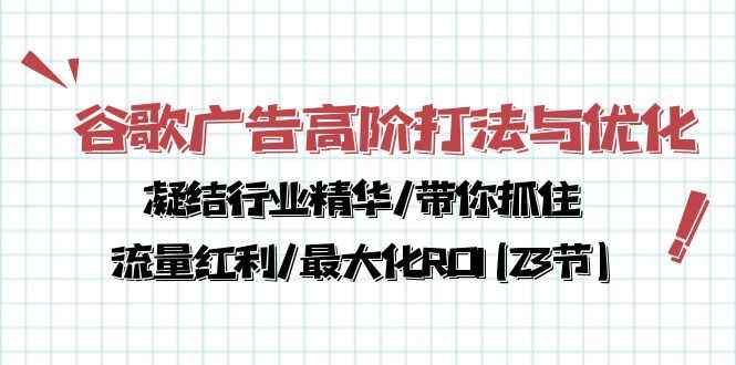 （10287期）谷歌广告高阶打法与优化，凝结行业精华/带你抓住流量红利/最大化ROI(23节)