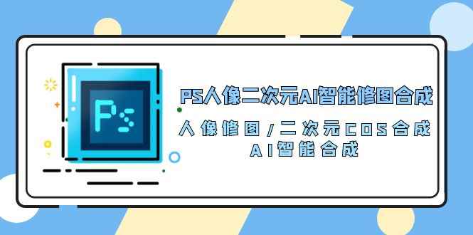 图片[1]-（10286期）PS人像二次元AI智能修图 合成 人像修图/二次元 COS合成/AI 智能合成/100节