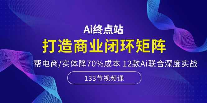 （10428期）Ai终点站，打造商业闭环矩阵，帮电商/实体降70%成本，12款Ai联合深度实战