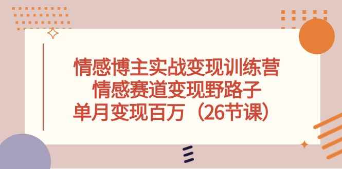 （10448期）情感博主实战变现训练营，情感赛道变现野路子，单月变现百万（26节课）