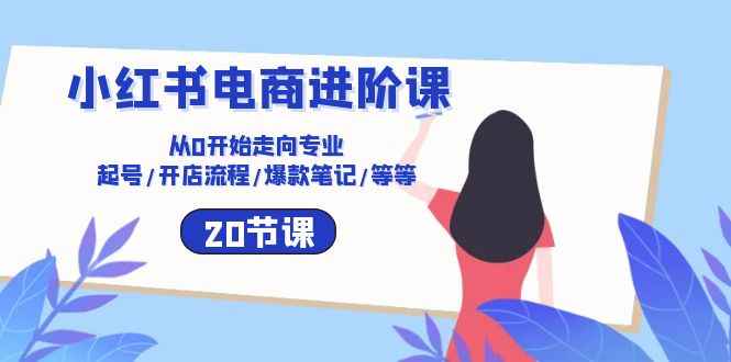 （10492期）小红书电商进阶课：从0开始走向专业 起号/开店流程/爆款笔记/等等（20节）