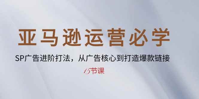 （10531期）亚马逊运营必学： SP广告进阶打法，从广告核心到打造爆款链接-15节课