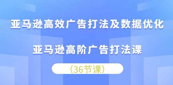 （10649期）亚马逊高效广告打法及数据优化，亚马逊高阶广告打法课