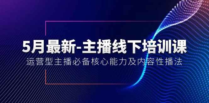 （10744期）5月最新-主播线下培训课【40期】：运营型主播必备核心能力及内容性播法