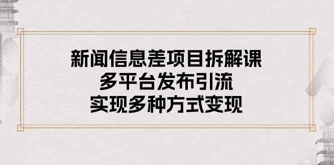 （10805期）新闻信息差项目拆解课：多平台发布引流，实现多种方式变现