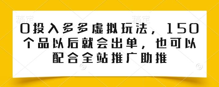 0投入多多虚拟玩法，150个品以后就会出单，也可以配合全站推广助推