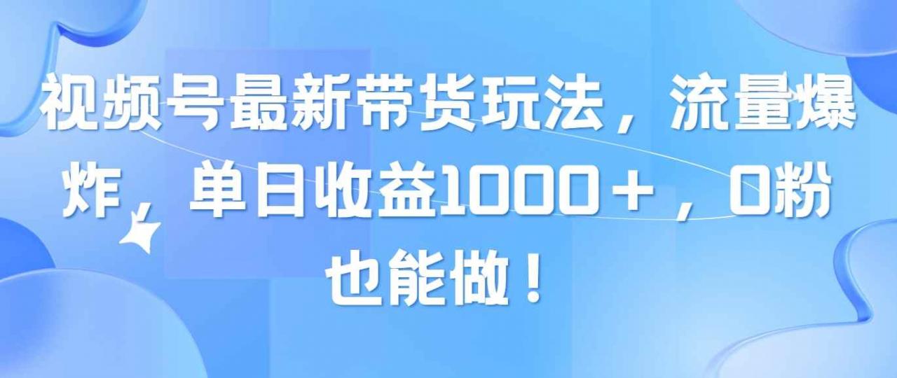 （10858期）视频号最新带货玩法，流量爆炸，单日收益1000＋，0粉也能做！