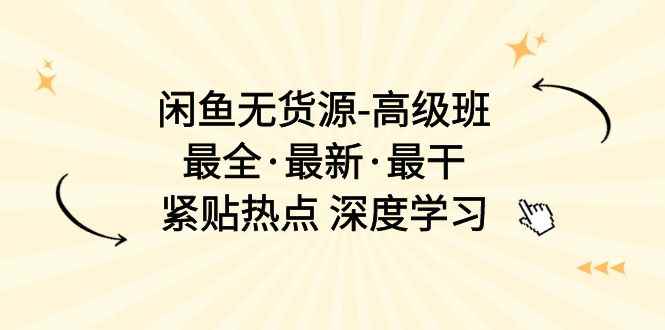（10886期）闲鱼无货源-高级班，最全·最新·最干，紧贴热点 深度学习（17节课）