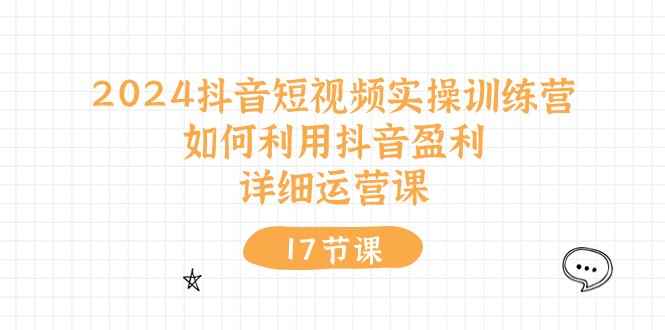 （10948期）2024抖音短视频实操训练营：如何利用抖音盈利，详细运营课（17节视频课）