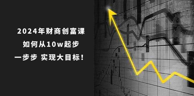 （10947期）2024年 财商-创富课：如何从10w起步，一步步 实现大目标！