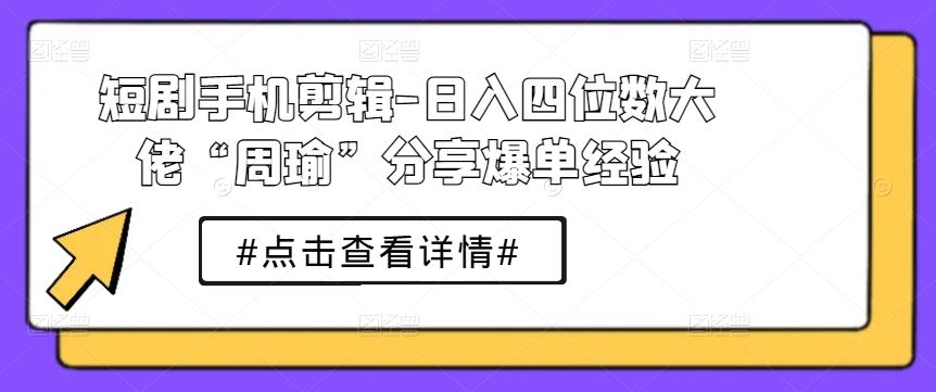 短剧手机剪辑-日入四位数大佬“周瑜”分享爆单经验